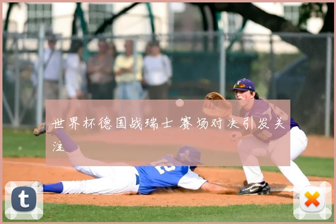 世界杯德国战瑞士 赛场对决引发关注