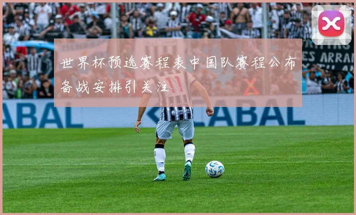 世界杯预选赛程表中国队赛程公布备战安排引关注
