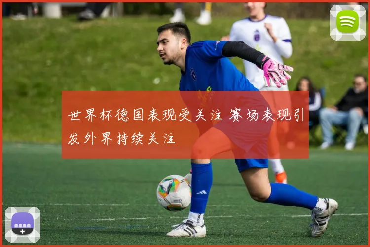 世界杯德国表现受关注 赛场表现引发外界持续关注