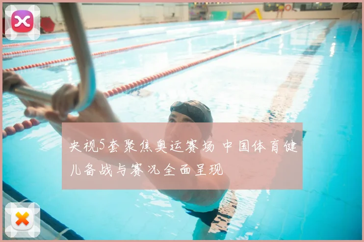 央视5套聚焦奥运赛场 中国体育健儿备战与赛况全面呈现