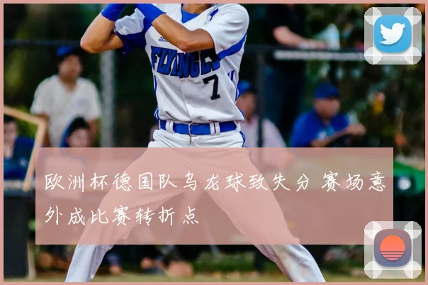 欧洲杯德国队乌龙球致失分 赛场意外成比赛转折点